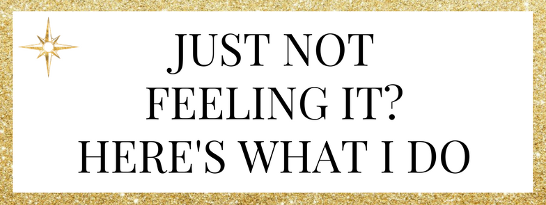 Just Not Feeling It? Here’s What I Do…
